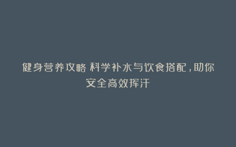 健身营养攻略:科学补水与饮食搭配,助你安全高效挥汗