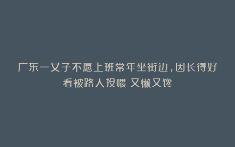 广东一女子不愿上班常年坐街边,因长得好看被路人投喂:又懒又馋