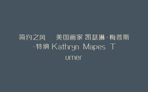 简约之风 | 美国画家：凯瑟琳·梅普斯·特纳（Kathryn Mapes Turner）