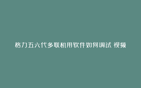 格力五六代多联机用软件如何调试(视频)
