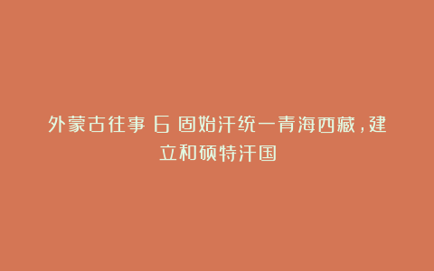外蒙古往事(6)固始汗统一青海西藏,建立和硕特汗国