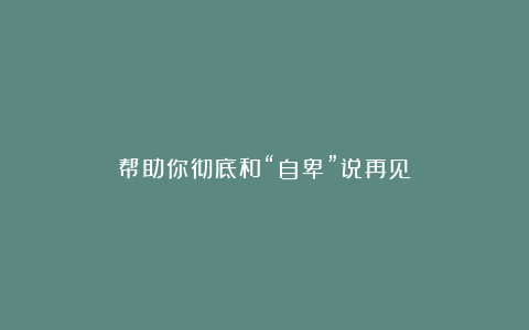 帮助你彻底和“自卑”说再见！
