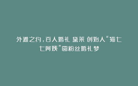 外滩之约，百人婚礼：黛莱皙创始人“猫七七阿姨”圆粉丝婚礼梦