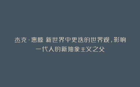 杰克·惠滕:新世界中更迭的世界观,影响一代人的新抽象主义之父