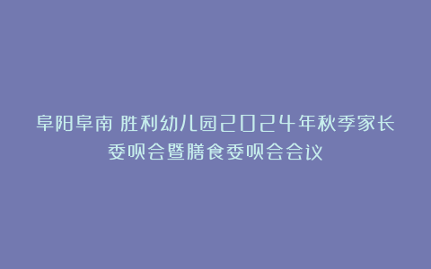 阜阳阜南:胜利幼儿园2024年秋季家长委员会暨膳食委员会会议
