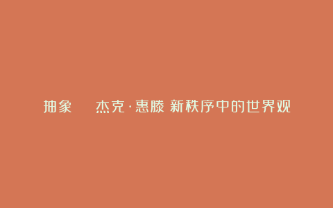 抽象 | 杰克·惠滕:新秩序中的世界观