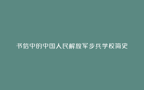 书信中的中国人民解放军步兵学校简史