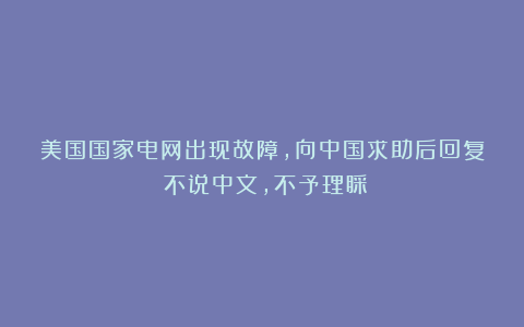 美国国家电网出现故障,向中国求助后回复:不说中文,不予理睬