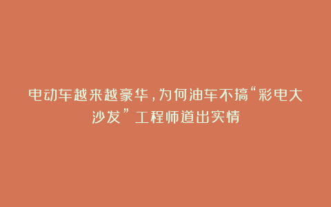 电动车越来越豪华,为何油车不搞“彩电大沙发”?工程师道出实情