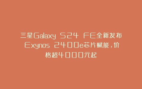 三星Galaxy S24 FE全新发布:Exynos 2400e芯片赋能,价格超4000元起