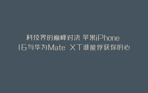 ​科技界的巅峰对决：苹果iPhone 16与华为Mate XT谁能俘获你的心？