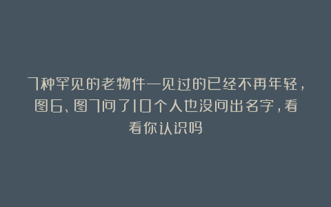 7种罕见的老物件—见过的已经不再年轻，图6、图7问了10个人也没问出名字，看看你认识吗？