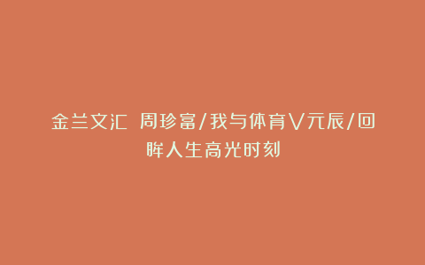 金兰文汇||周珍富/我与体育V元辰/回眸人生高光时刻