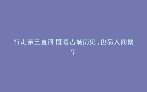 行走第三直河：既看古城历史，也品人间繁华