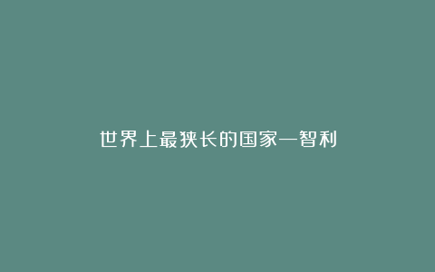 世界上最狭长的国家—智利