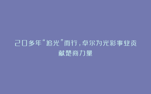 20多年“追光”而行，卓尔为光彩事业贡献楚商力量