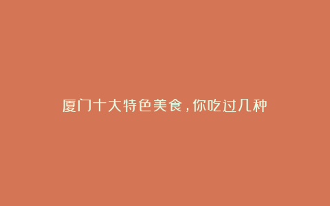 厦门十大特色美食,你吃过几种?