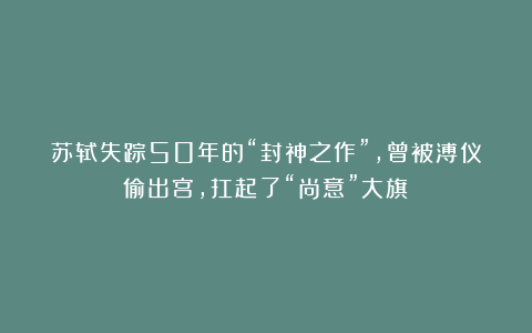 苏轼失踪50年的“封神之作”,曾被溥仪偷出宫,扛起了“尚意”大旗!