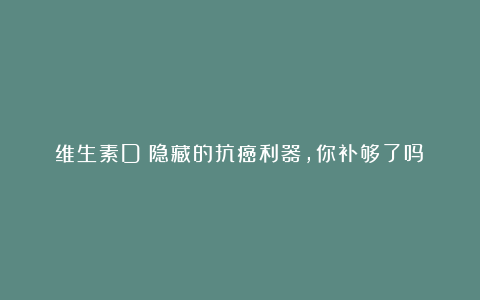 维生素D:隐藏的抗癌利器,你补够了吗?