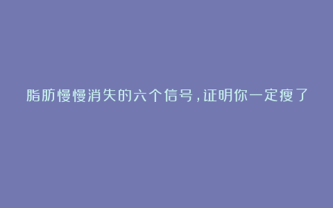 脂肪慢慢消失的六个信号,证明你一定瘦了!