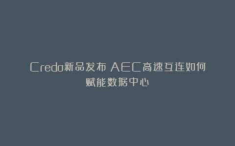 Credo新品发布!AEC高速互连如何赋能数据中心?