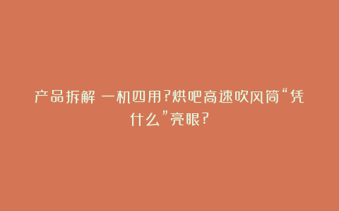 产品拆解|一机四用?烘吧高速吹风筒“凭什么”亮眼?