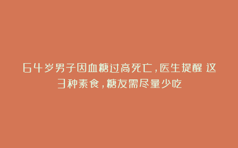 64岁男子因血糖过高死亡,医生提醒:这3种素食,糖友需尽量少吃