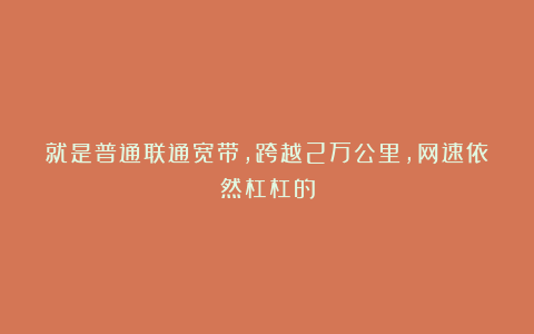 就是普通联通宽带,跨越2万公里,网速依然杠杠的