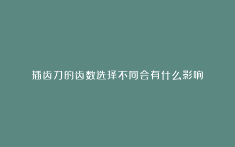 插齿刀的齿数选择不同会有什么影响?