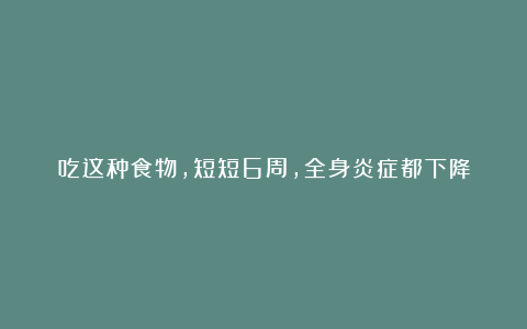 吃这种食物,短短6周,全身炎症都下降