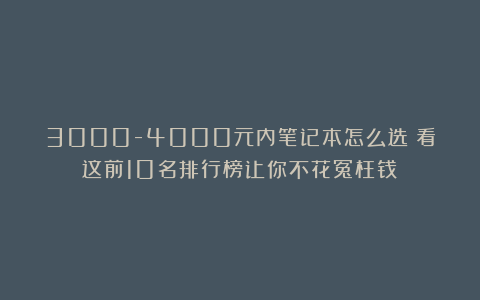 3000-4000元内笔记本怎么选？看这前10名排行榜让你不花冤枉钱！