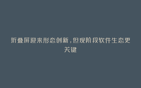 折叠屏迎来形态创新,但现阶段软件生态更关键
