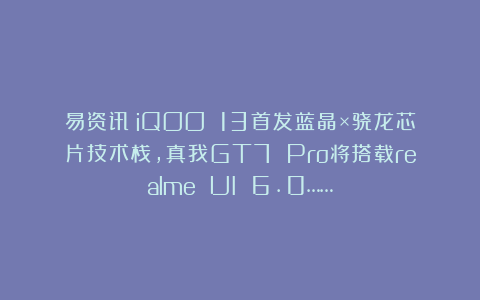 易资讯|iQOO 13首发蓝晶×骁龙芯片技术栈,真我GT7 Pro将搭载realme UI 6.0……