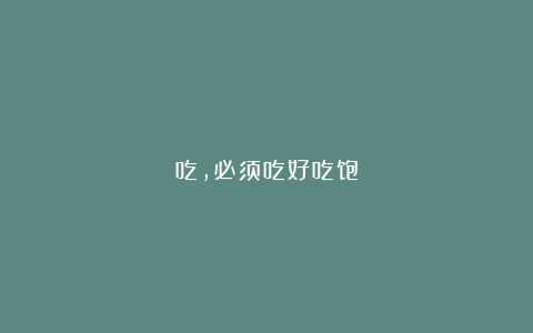 吃，必须吃好吃饱