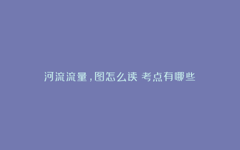 河流流量,图怎么读?考点有哪些?