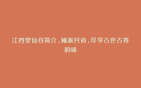 江西望仙谷简介,赣派民宿,尽享古色古香韵味!