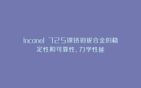 Inconel 725镍铬钼铌合金的稳定性和可靠性、力学性能