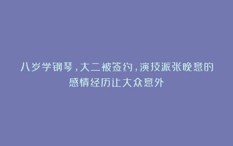 八岁学钢琴,大二被签约,演技派张晚意的感情经历让大众意外