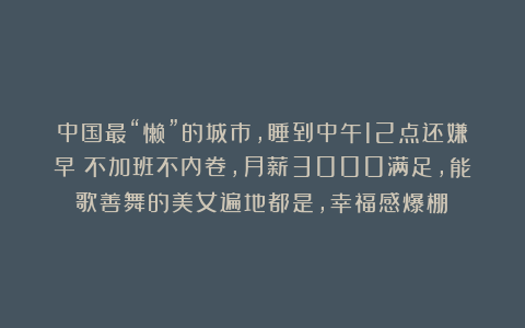 中国最“懒”的城市,睡到中午12点还嫌早!不加班不内卷,月薪3000满足,能歌善舞的美女遍地都是,幸福感爆棚!