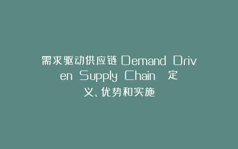 需求驱动供应链(Demand Driven Supply Chain ):定义、优势和实施