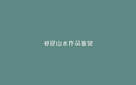 祁昆山水作品鉴赏