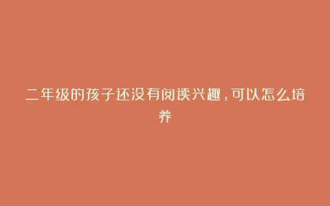 二年级的孩子还没有阅读兴趣,可以怎么培养?