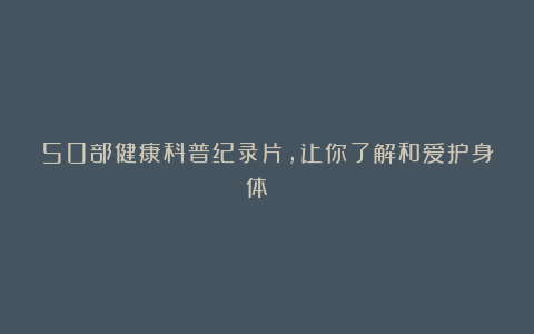 50部健康科普纪录片,让你了解和爱护身体🙌