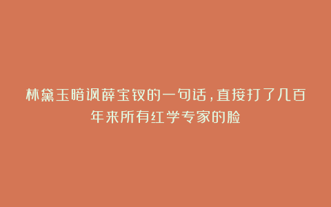 林黛玉暗讽薛宝钗的一句话,直接打了几百年来所有红学专家的脸!