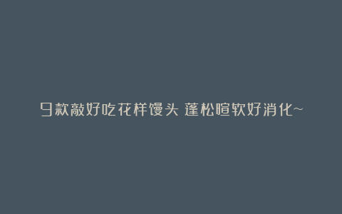 9款敲好吃花样馒头！蓬松暄软好消化~