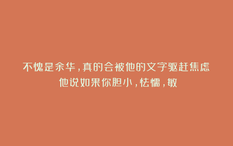 不愧是余华,真的会被他的文字驱赶焦虑!!他说如果你胆小,怯懦,敏