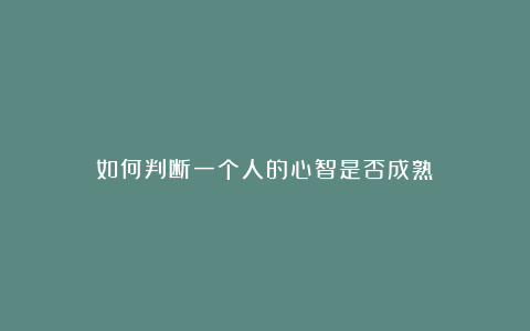 如何判断一个人的心智是否成熟？