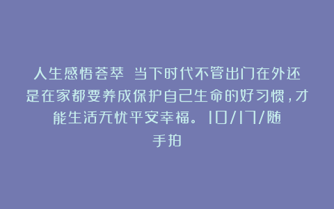 人生感悟荟萃：《当下时代不管出门在外还是在家都要养成保护自己生命的好习惯，才能生活无忧平安幸福。》（10/17/随手拍）