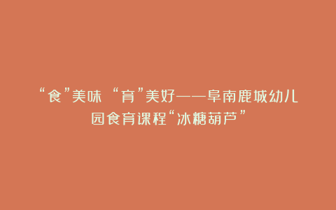 “食”美味 “育”美好——阜南鹿城幼儿园食育课程“冰糖葫芦”