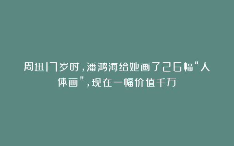 周迅17岁时，潘鸿海给她画了26幅“人体画”，现在一幅价值千万